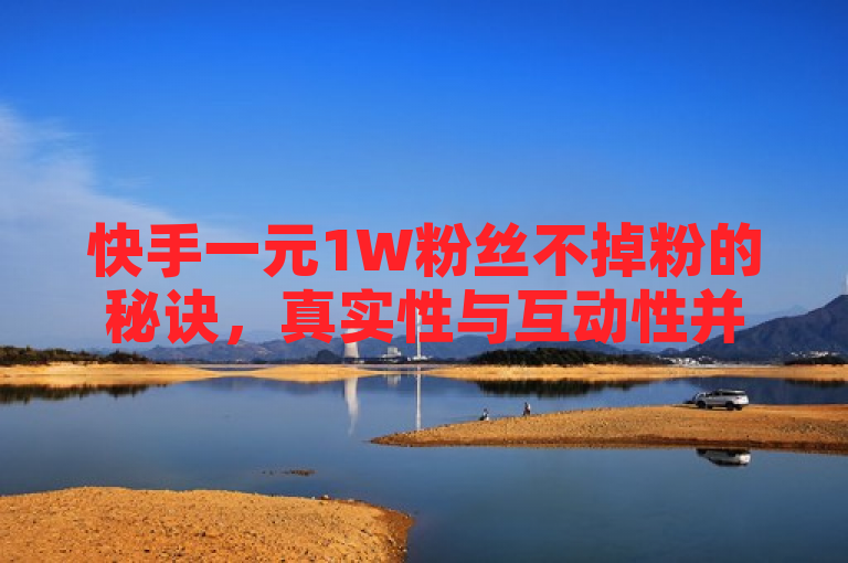 快手一元1W粉丝不掉粉的秘诀，真实性与互动性并重