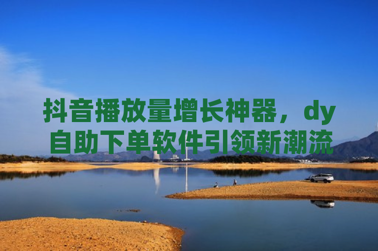 抖音播放量增长神器，dy自助下单软件引领新潮流，突出了抖音播放量下单和dy自助下单软件这两个关键词，同时通过增长神器和引领新潮流这样的表述增加了吸引力和新闻价值。