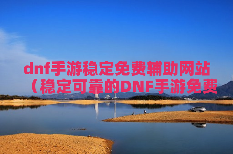 dnf手游稳定免费辅助网站（稳定可靠的DNF手游免费辅助网站）