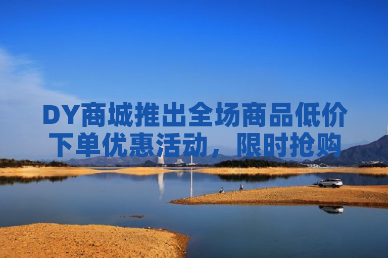DY商城推出全场商品低价下单优惠活动，限时抢购不容错过！