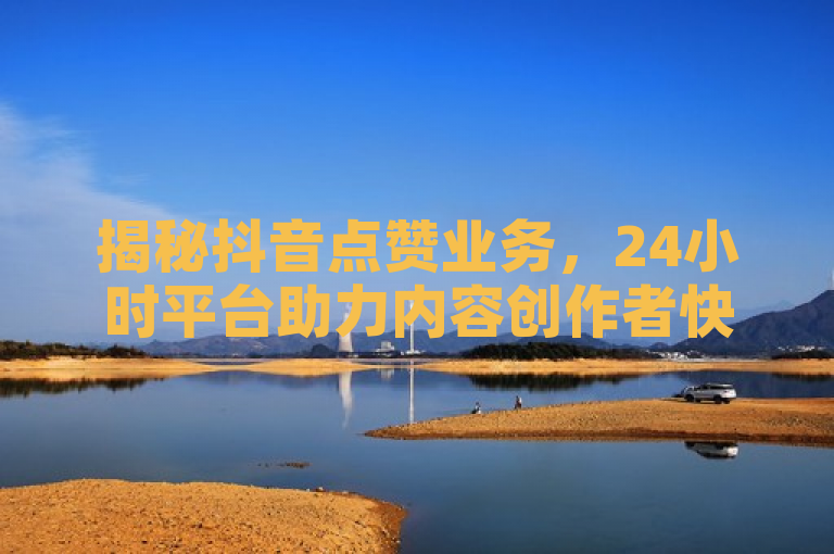 揭秘抖音点赞业务，24小时平台助力内容创作者快速增粉，旨在吸引那些对社交媒体增长策略感兴趣的人群，同时保持了新闻报道应有的客观和中立。