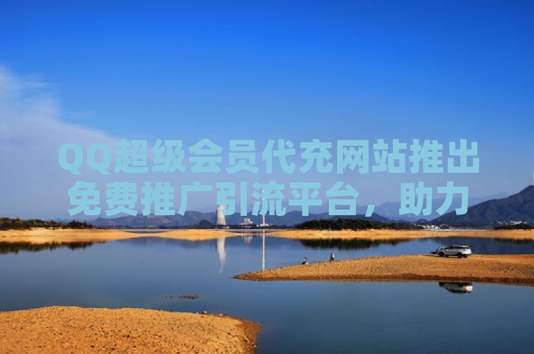 QQ超级会员代充网站推出免费推广引流平台，助力用户高效获取流量