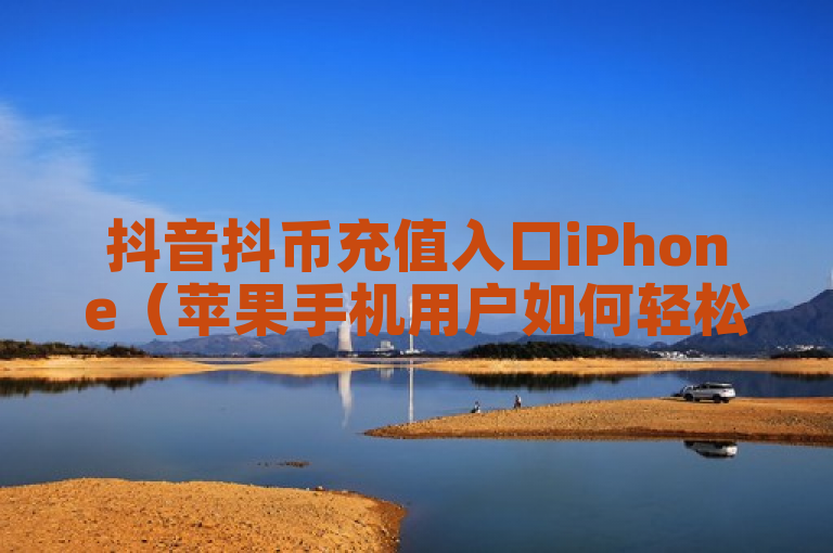 抖音抖币充值入口iPhone（苹果手机用户如何轻松充值抖币）