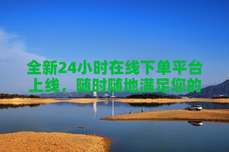 全新24小时在线下单平台上线，随时随地满足您的购物需求！