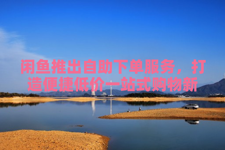 闲鱼推出自助下单服务，打造便捷低价一站式购物新体验