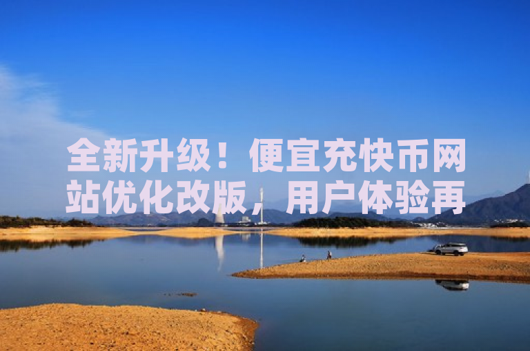 全新升级！便宜充快币网站优化改版，用户体验再升级