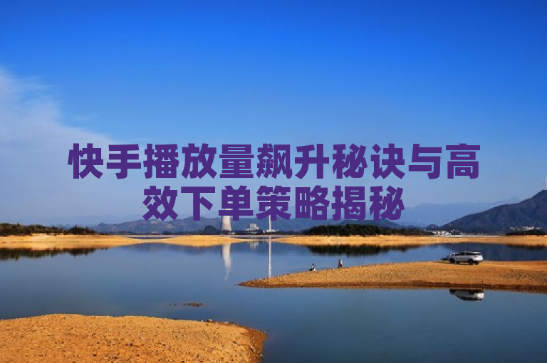 快手播放量飙升秘诀与高效下单策略揭秘