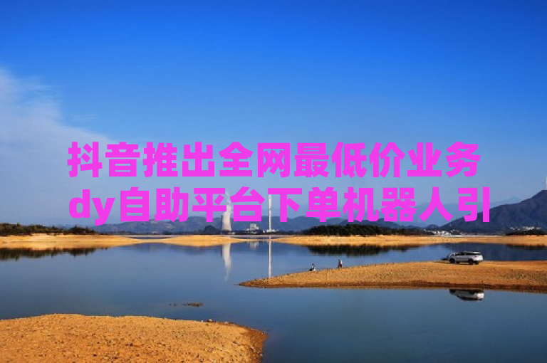抖音推出全网最低价业务 dy自助平台下单机器人引关注