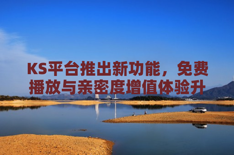 KS平台推出新功能，免费播放与亲密度增值体验升级