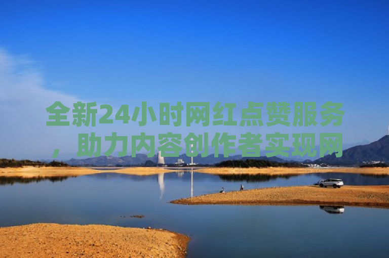 全新24小时网红点赞服务，助力内容创作者实现网络持续热度与认可