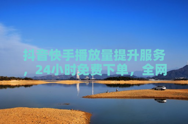 抖音快手播放量提升服务，24小时免费下单，全网最低价助力业务增长