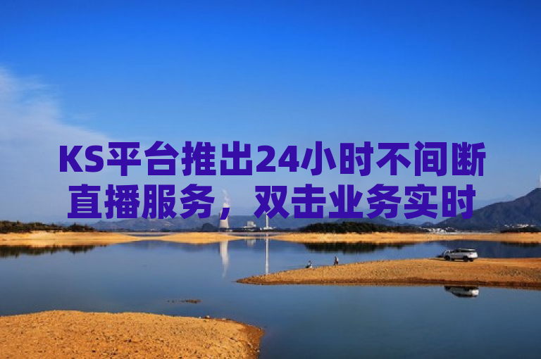 KS平台推出24小时不间断直播服务，双击业务实时转播引领新潮流，表明了KS平台创新性地推出了一项24小时不间断的直播服务，特别强调了其双击业务能够实现实时转播的功能，意味着观众可以随时随地享受到流畅、无延迟的直播内容，从而引领了直播行业的新潮流。