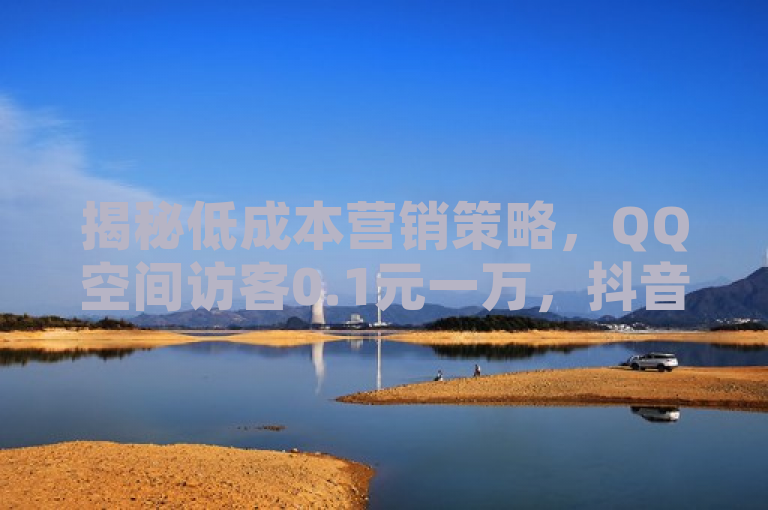 揭秘低成本营销策略，QQ空间访客0.1元一万，抖音点赞同样实惠！，简洁明了地概括了两种社交媒体平台上的低成本推广服务——QQ空间访客量和抖音点赞服务的高性价比特点，吸引那些寻求高效且经济推广方式的用户群体。