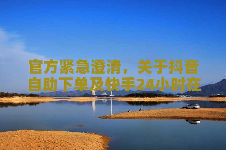 官方紧急澄清，关于抖音自助下单及快手24小时在线业务谣言的正式回应