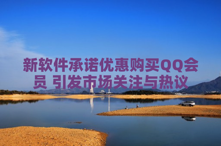 新软件承诺优惠购买QQ会员 引发市场关注与热议
