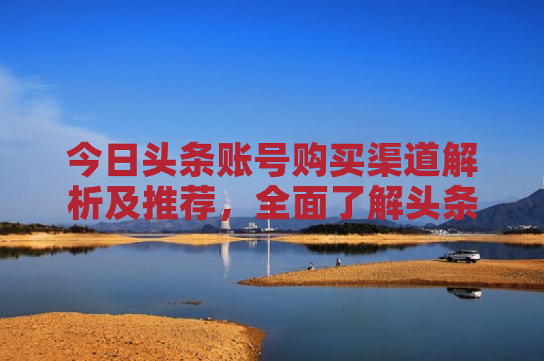 今日头条账号购买渠道解析及推荐，全面了解头条号购买途径与注意事项，官方渠道购买，- 直接联系官方客服，- 了解购买流程和价格，第三方平台购买，- 选择信誉良好的平台，- 比较不同平台价格和服务，私下交易风险，- 避免诈骗和虚假信息，- 确认卖家身份和账号真实性，购买建议，- 根据需求选择合适的头条号，- 注意账号的粉丝数量和活跃度，未来趋势，- 头条号市场发展前景，- 持续关注官方政策变化