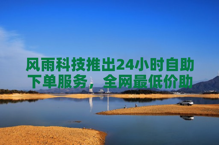 风雨科技推出24小时自助下单服务，全网最低价助力拼多多用户提升主页赞