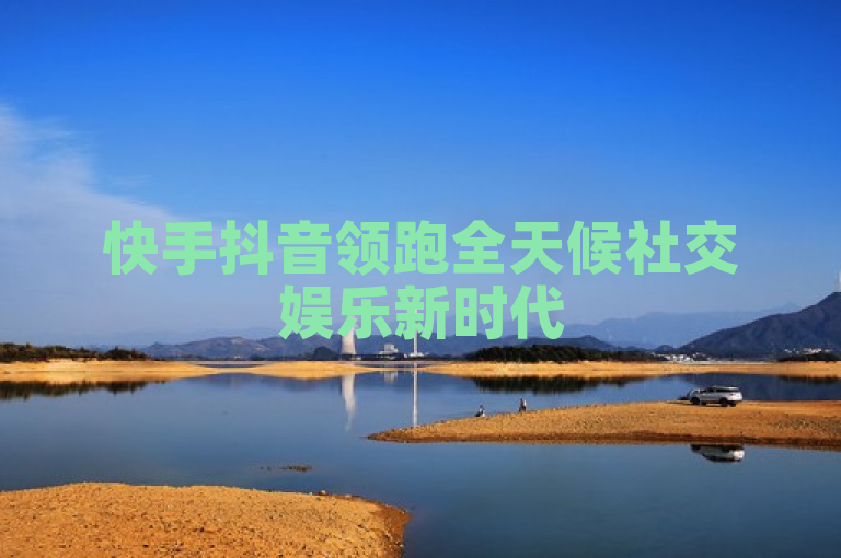 快手抖音领跑全天候社交娱乐新时代