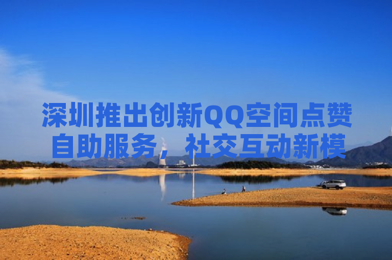 深圳推出创新QQ空间点赞自助服务，社交互动新模式引领潮流