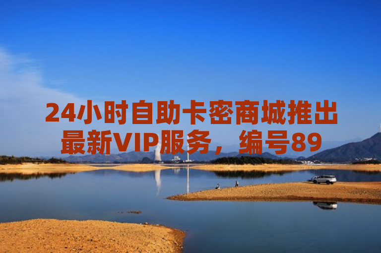 24小时自助卡密商城推出最新VIP服务，编号895.374.41引领便捷购物新体验