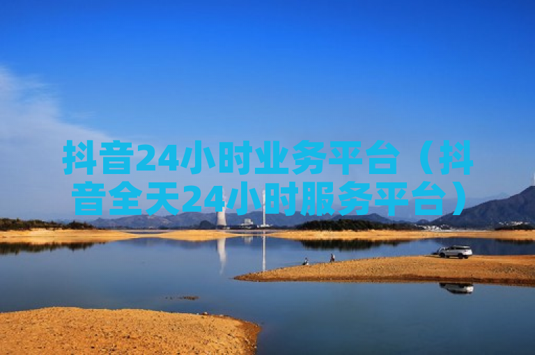 抖音24小时业务平台（抖音全天24小时服务平台）