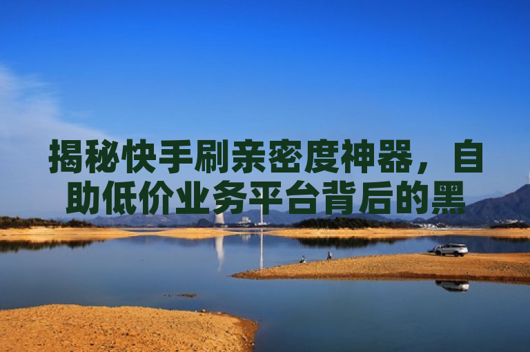 揭秘快手刷亲密度神器，自助低价业务平台背后的黑科技，揭示了一种被称为快手刷亲密度神器的服务或工具，它通过自助低价业务平台提供，可能涉及某种形式的自动化或模拟技术（即黑科技）来增加快手平台上的用户亲密度。
