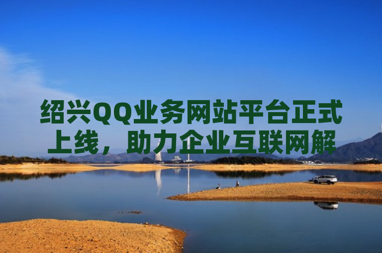 绍兴QQ业务网站平台正式上线，助力企业互联网解决方案。