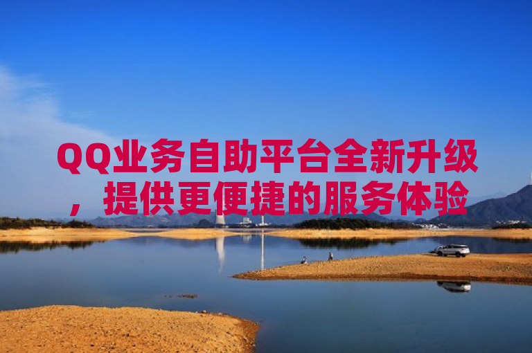 QQ业务自助平台全新升级，提供更便捷的服务体验