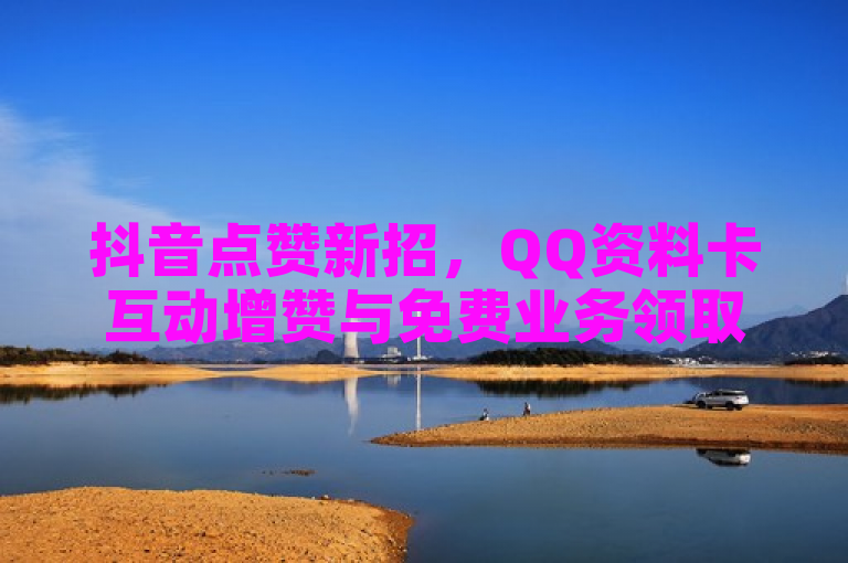 抖音点赞新招，QQ资料卡互动增赞与免费业务领取，快赞平台助力秒充到账