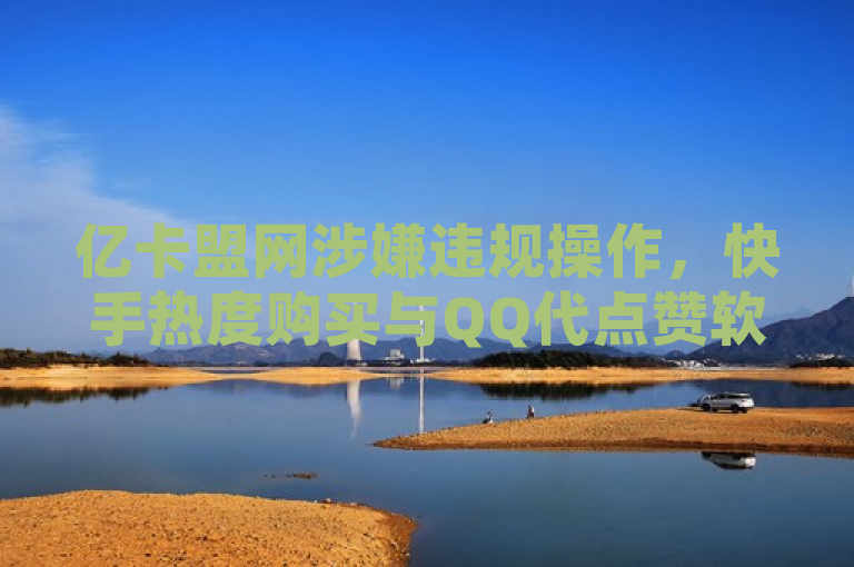 亿卡盟网涉嫌违规操作，快手热度购买与QQ代点赞软件暗藏风险，表明了亿卡盟网因提供快手热度购买和QQ代点赞等服务而受到关注，同时也暗示了这些行为可能存在违规风险。