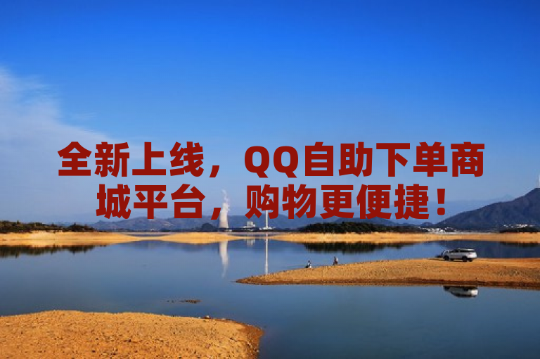 全新上线，QQ自助下单商城平台，购物更便捷！