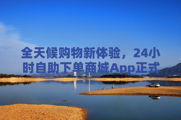 全天候购物新体验，24小时自助下单商城App正式上线