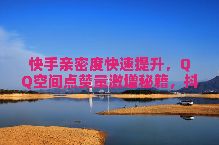 快手亲密度快速提升，QQ空间点赞量激增秘籍，抖音24小时自助涨粉服务引爆网络热潮