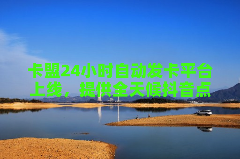 卡盟24小时自动发卡平台上线，提供全天候抖音点赞与KS直播下载服务