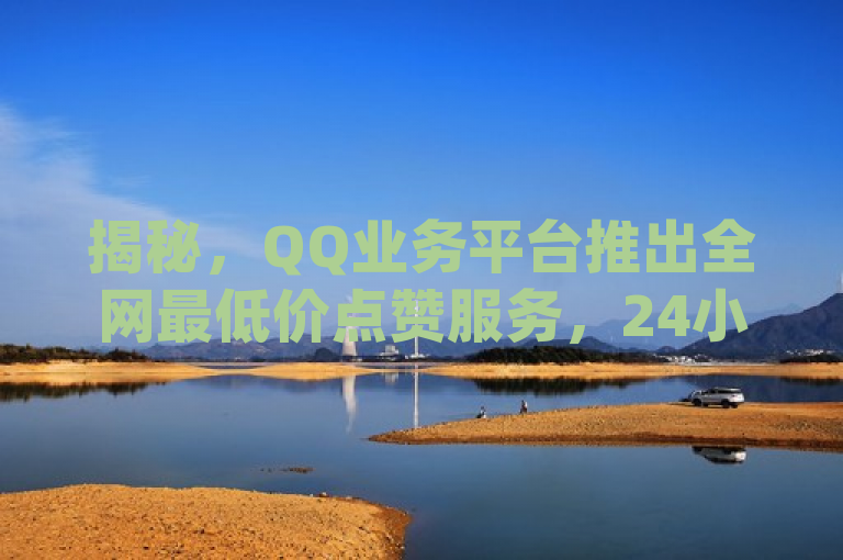 揭秘，QQ业务平台推出全网最低价点赞服务，24小时自助下单助力dy点赞