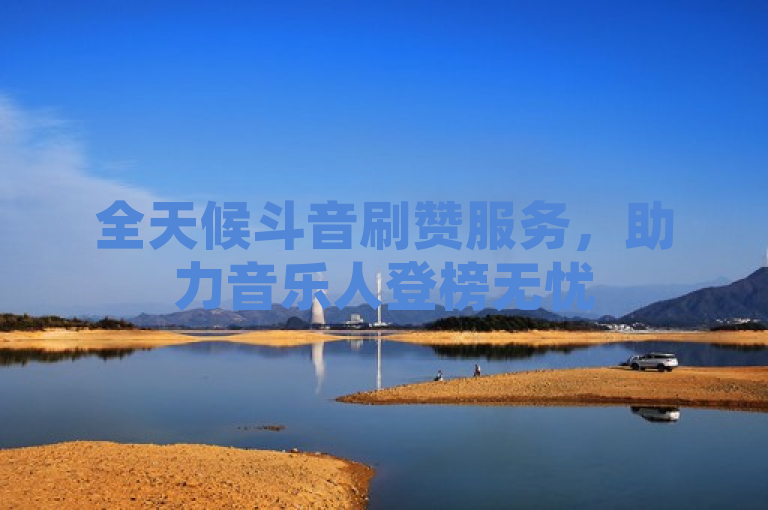 全天候斗音刷赞服务，助力音乐人登榜无忧