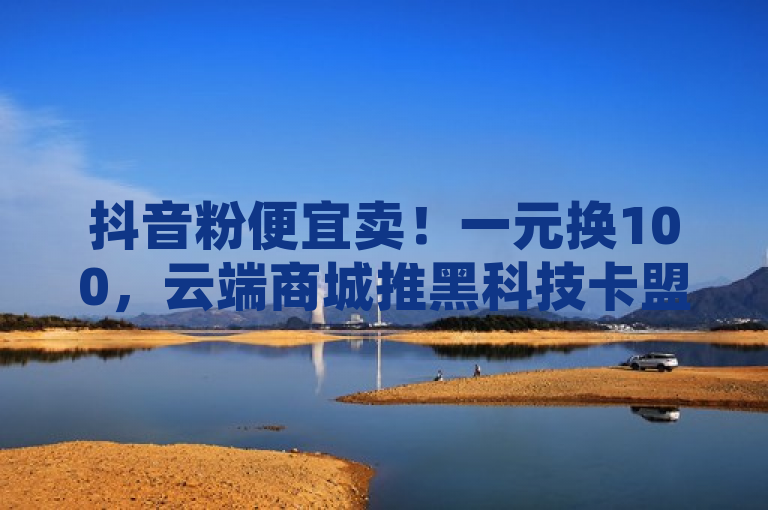 抖音粉便宜卖！一元换100，云端商城推黑科技卡盟平台 - 云小店助力ks免费业务，突出了一元100抖音粉的高性价比服务，同时强调了抖音云端商城作为创新黑科技项目的神秘感与先进性，吸引对网络推广有兴趣的读者。通过提及平台卡盟，暗示这是一个集成多种功能或服务的平台，而ks免费业务平台云小店则可能是该平台内的一个特色服务或合作伙伴，为抖音用户提供增值服务。整体而言，该标题以新颖、实惠和科技感为核心吸引力，激发潜在客户的好奇心和购买欲。