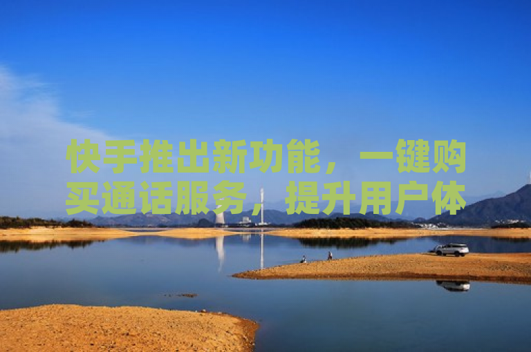 快手推出新功能，一键购买通话服务，提升用户体验
