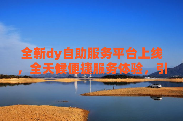 全新dy自助服务平台上线，全天候便捷服务体验，引领智能生活新潮流，简洁明了地传达了dy自助服务平台的核心特点和优势。首先，全新一词突出了平台的创新性和更新迭代，吸引用户关注。接着，24小时自助服务平台明确了平台的服务模式和时间覆盖，强调了其全天候、无间断的服务特性。最后，便捷体验则直接指向了用户最关心的使用感受，预示着该平台将为用户带来更加轻松、高效的生活方式。整个标题既符合新闻标题的规范要求，又能够吸引目标读者群体的兴趣。