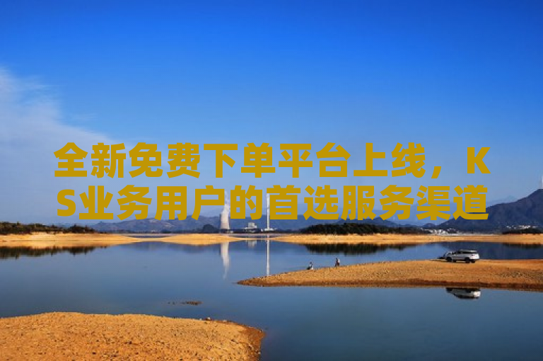 全新免费下单平台上线，KS业务用户的首选服务渠道