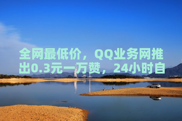 全网最低价，QQ业务网推出0.3元一万赞，24小时自助下单服务