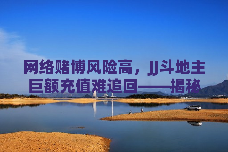 网络赌博风险高，JJ斗地主巨额充值难追回——揭秘自助下单网站黑幕，揭示了网络赌博的风险以及通过非官方渠道进行游戏充值可能带来的损失。同时，也提醒用户要警惕自助下单网站的黑幕。