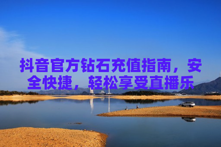 抖音官方钻石充值指南，安全快捷，轻松享受直播乐趣，简洁明了地概括了文章的主题，即为用户提供一份抖音官方钻石充值的指南。同时，标题还强调了官方渠道的安全性和快捷性，以及充值后能够轻松享受抖音直播带来的乐趣，符合用户对于便捷、安全的充值方式的需求。