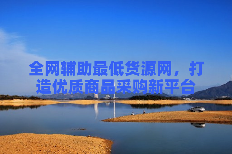 全网辅助最低货源网，打造优质商品采购新平台