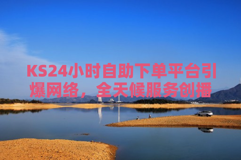 KS24小时自助下单平台引爆网络，全天候服务创播放量新高