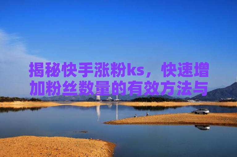 揭秘快手涨粉ks，快速增加粉丝数量的有效方法与策略，意味着本文将揭示快手平台上快速增加粉丝数量的有效方法和策略，帮助用户更好地了解如何在快手上提升自己的影响力。