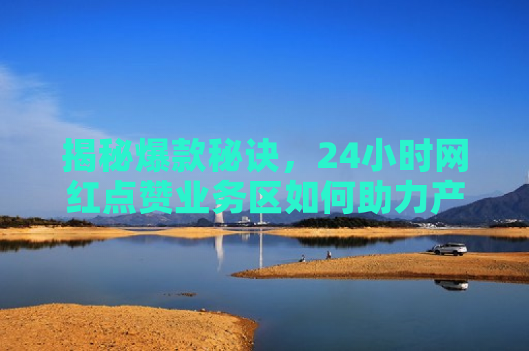 揭秘爆款秘诀，24小时网红点赞业务区如何助力产品走红