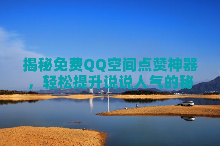 揭秘免费QQ空间点赞神器，轻松提升说说人气的秘诀与网址分享