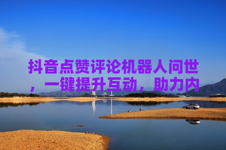 抖音点赞评论机器人问世，一键提升互动，助力内容创作者自动增加点赞与评论