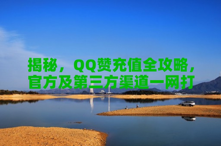 揭秘，QQ赞充值全攻略，官方及第三方渠道一网打尽！